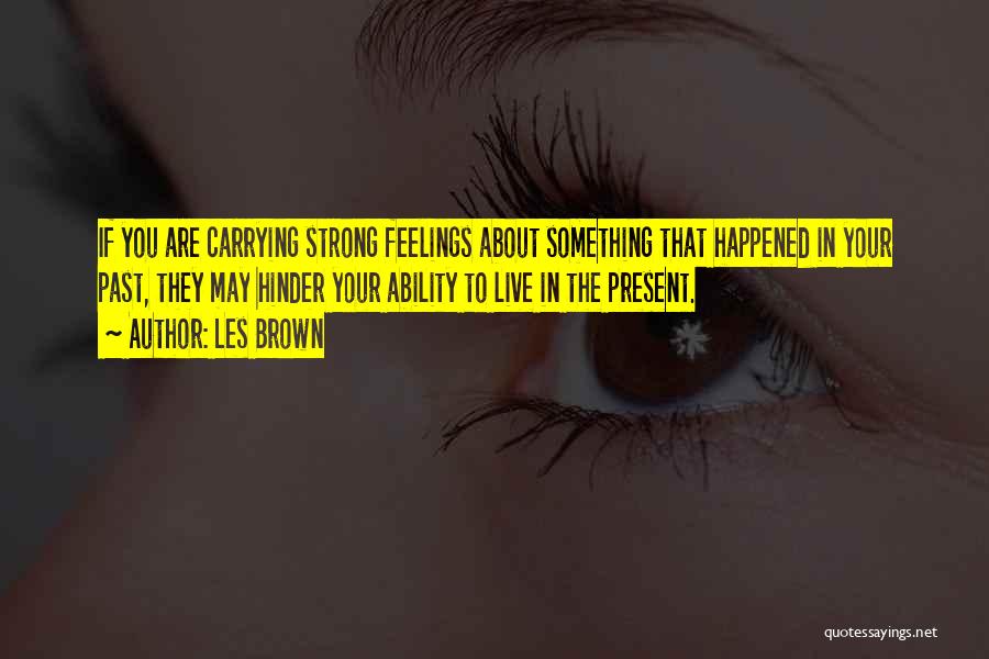 Les Brown Quotes: If You Are Carrying Strong Feelings About Something That Happened In Your Past, They May Hinder Your Ability To Live