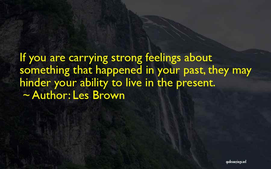 Les Brown Quotes: If You Are Carrying Strong Feelings About Something That Happened In Your Past, They May Hinder Your Ability To Live