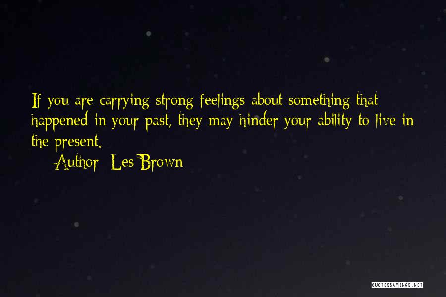 Les Brown Quotes: If You Are Carrying Strong Feelings About Something That Happened In Your Past, They May Hinder Your Ability To Live