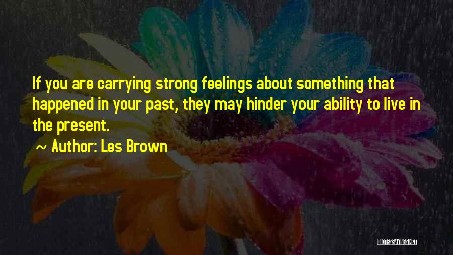 Les Brown Quotes: If You Are Carrying Strong Feelings About Something That Happened In Your Past, They May Hinder Your Ability To Live