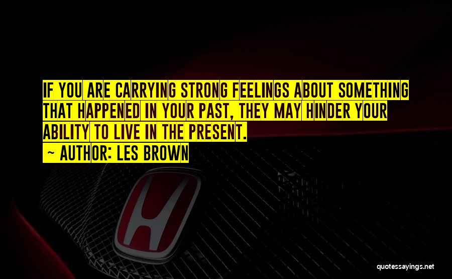 Les Brown Quotes: If You Are Carrying Strong Feelings About Something That Happened In Your Past, They May Hinder Your Ability To Live