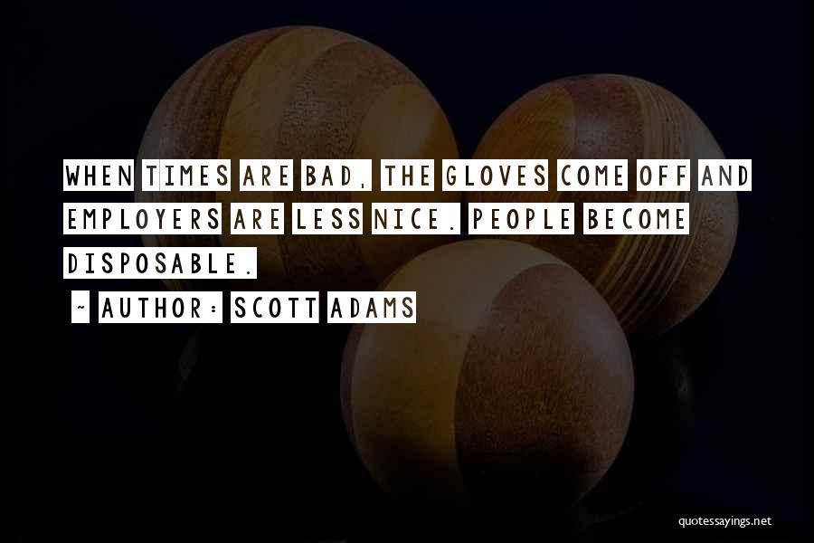 Scott Adams Quotes: When Times Are Bad, The Gloves Come Off And Employers Are Less Nice. People Become Disposable.
