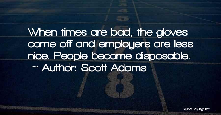 Scott Adams Quotes: When Times Are Bad, The Gloves Come Off And Employers Are Less Nice. People Become Disposable.