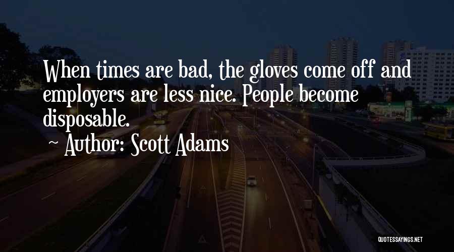 Scott Adams Quotes: When Times Are Bad, The Gloves Come Off And Employers Are Less Nice. People Become Disposable.
