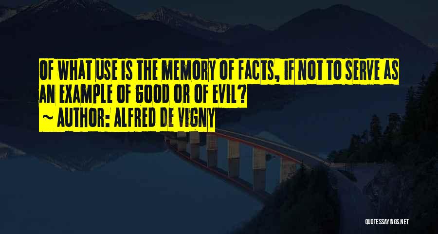 Alfred De Vigny Quotes: Of What Use Is The Memory Of Facts, If Not To Serve As An Example Of Good Or Of Evil?