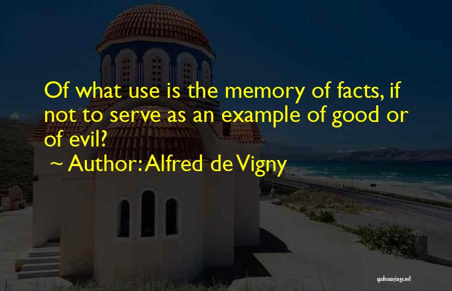 Alfred De Vigny Quotes: Of What Use Is The Memory Of Facts, If Not To Serve As An Example Of Good Or Of Evil?