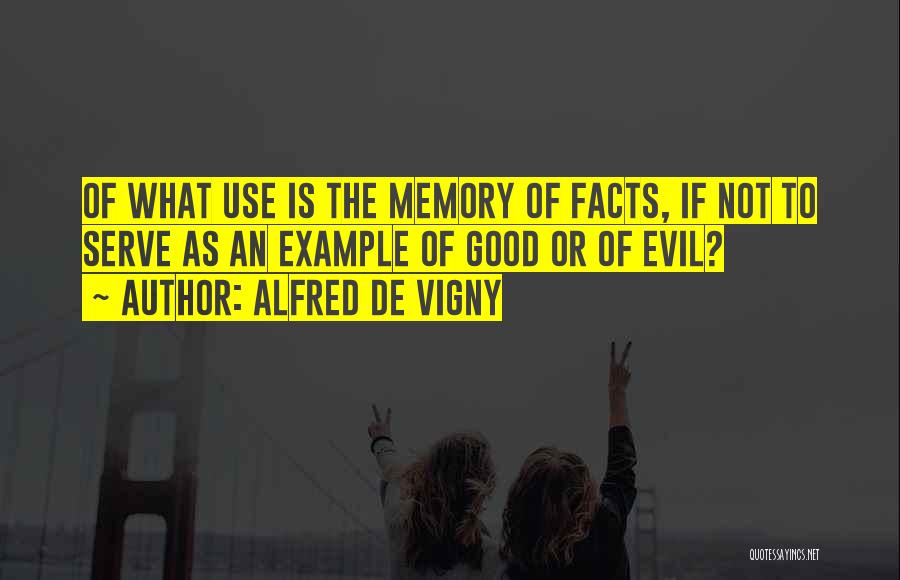 Alfred De Vigny Quotes: Of What Use Is The Memory Of Facts, If Not To Serve As An Example Of Good Or Of Evil?