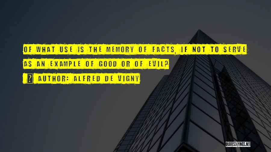 Alfred De Vigny Quotes: Of What Use Is The Memory Of Facts, If Not To Serve As An Example Of Good Or Of Evil?