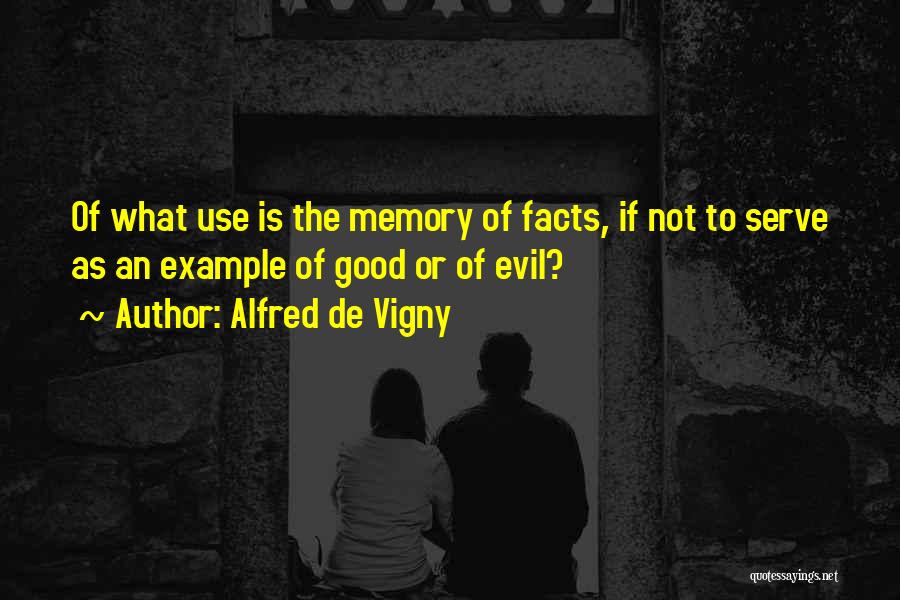 Alfred De Vigny Quotes: Of What Use Is The Memory Of Facts, If Not To Serve As An Example Of Good Or Of Evil?