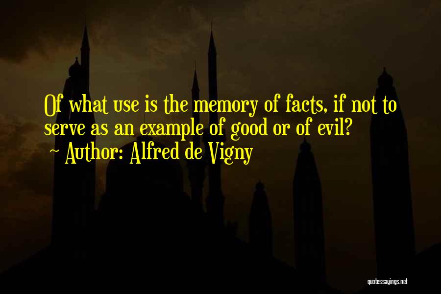 Alfred De Vigny Quotes: Of What Use Is The Memory Of Facts, If Not To Serve As An Example Of Good Or Of Evil?