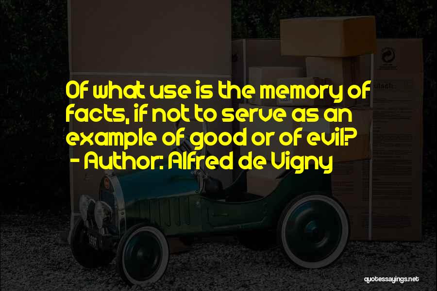 Alfred De Vigny Quotes: Of What Use Is The Memory Of Facts, If Not To Serve As An Example Of Good Or Of Evil?