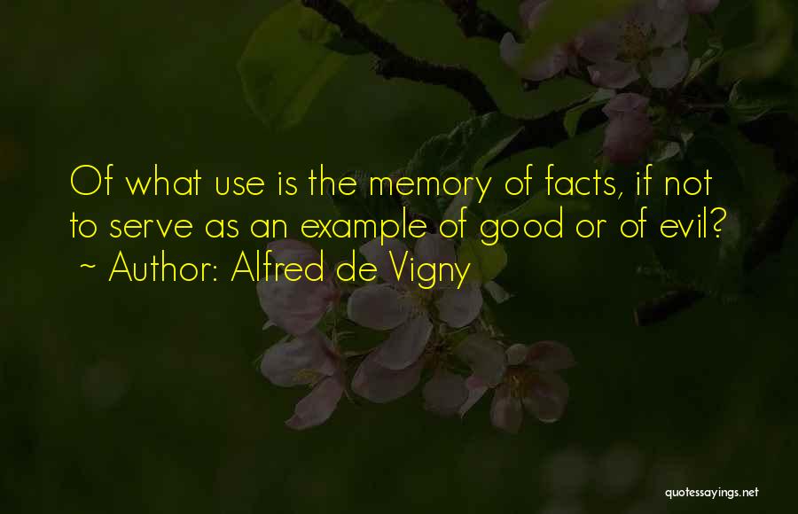 Alfred De Vigny Quotes: Of What Use Is The Memory Of Facts, If Not To Serve As An Example Of Good Or Of Evil?