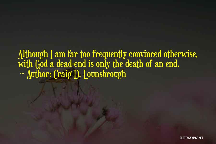 Craig D. Lounsbrough Quotes: Although I Am Far Too Frequently Convinced Otherwise, With God A Dead-end Is Only The Death Of An End.