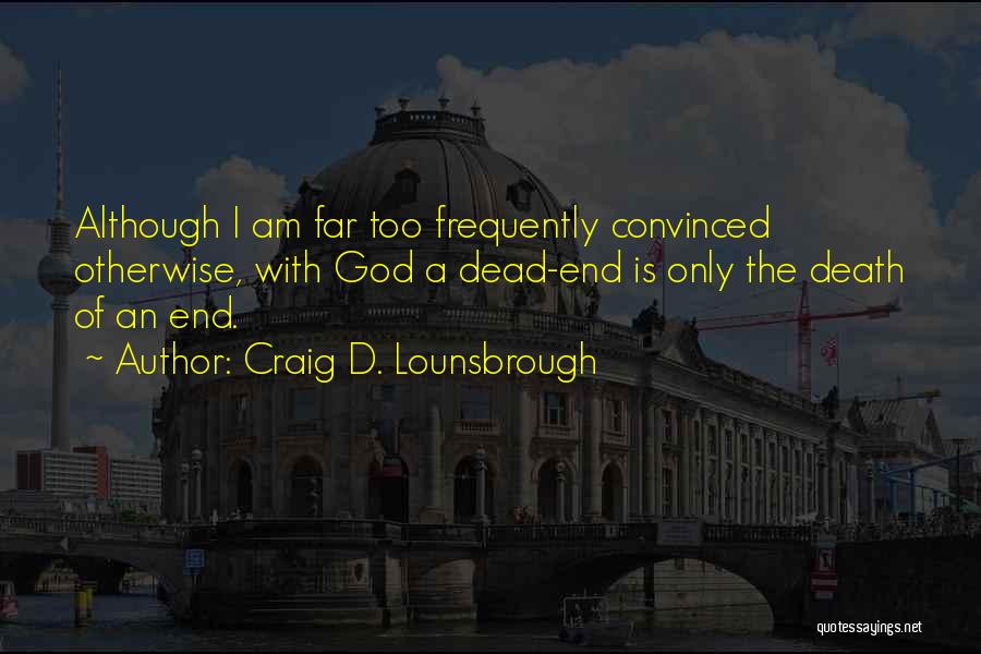 Craig D. Lounsbrough Quotes: Although I Am Far Too Frequently Convinced Otherwise, With God A Dead-end Is Only The Death Of An End.