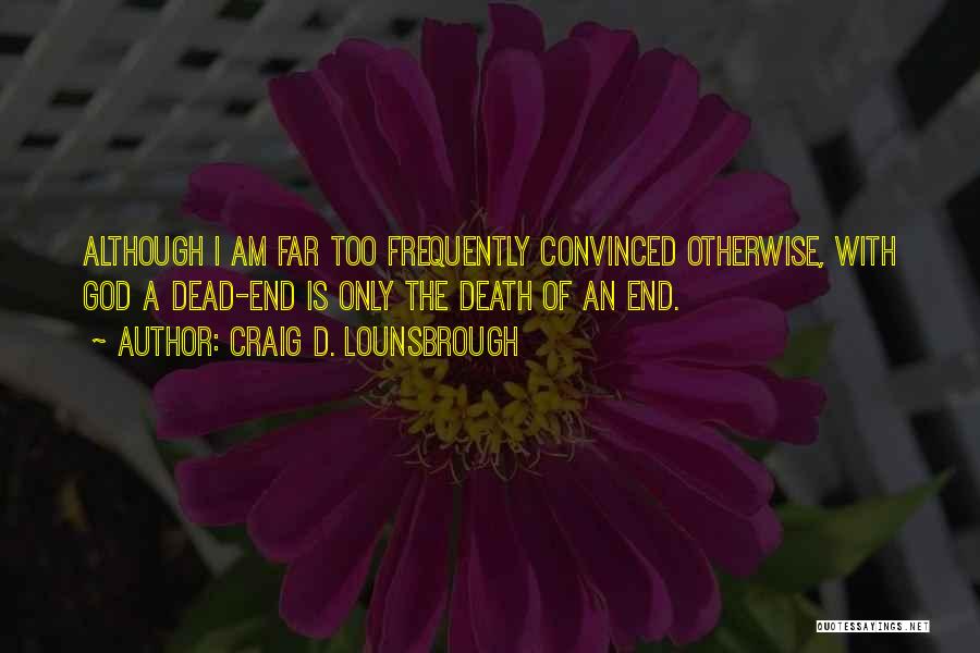 Craig D. Lounsbrough Quotes: Although I Am Far Too Frequently Convinced Otherwise, With God A Dead-end Is Only The Death Of An End.