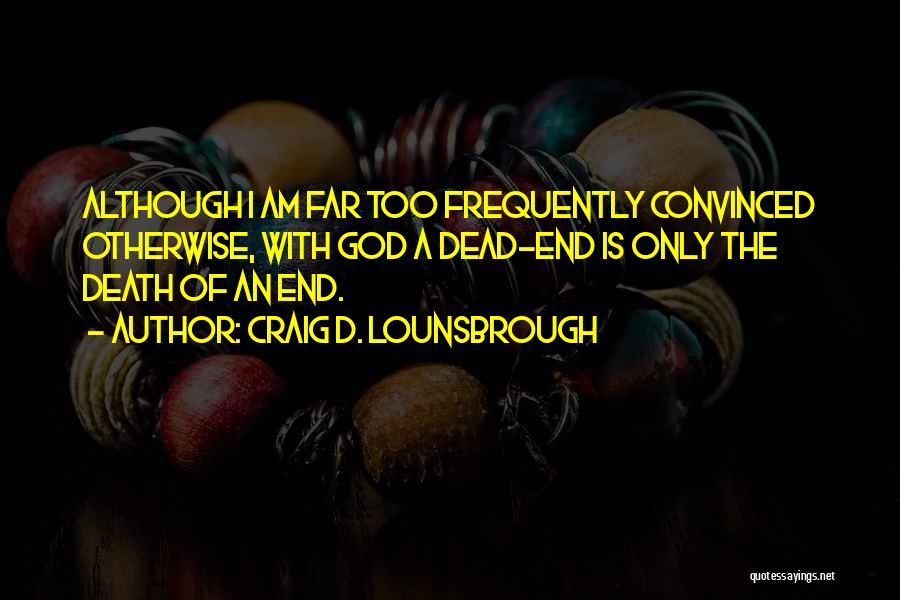 Craig D. Lounsbrough Quotes: Although I Am Far Too Frequently Convinced Otherwise, With God A Dead-end Is Only The Death Of An End.