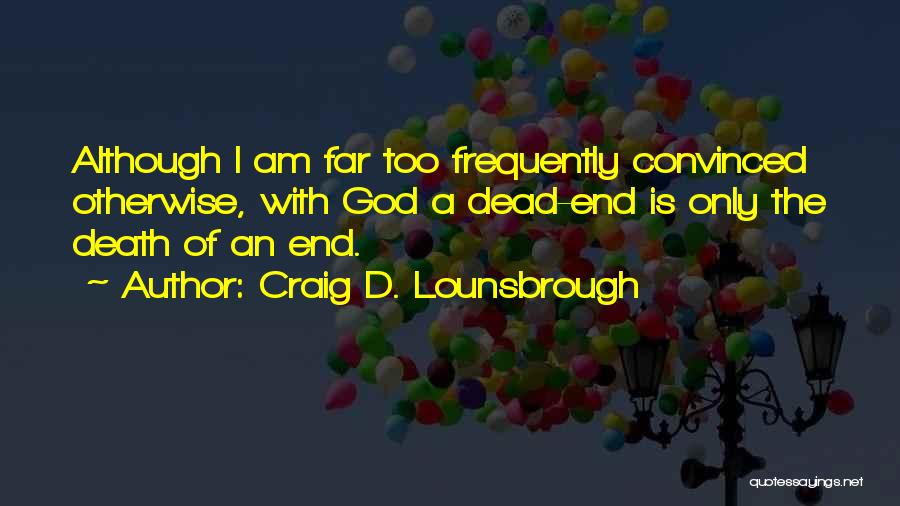 Craig D. Lounsbrough Quotes: Although I Am Far Too Frequently Convinced Otherwise, With God A Dead-end Is Only The Death Of An End.