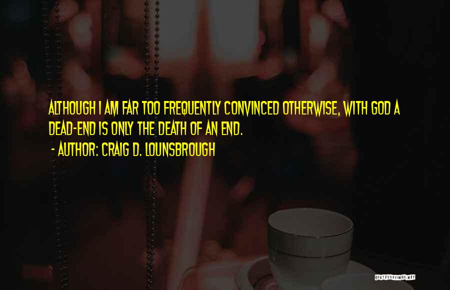 Craig D. Lounsbrough Quotes: Although I Am Far Too Frequently Convinced Otherwise, With God A Dead-end Is Only The Death Of An End.