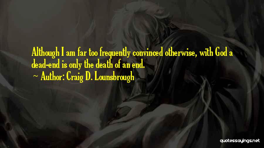 Craig D. Lounsbrough Quotes: Although I Am Far Too Frequently Convinced Otherwise, With God A Dead-end Is Only The Death Of An End.