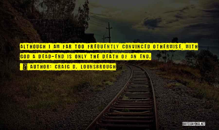 Craig D. Lounsbrough Quotes: Although I Am Far Too Frequently Convinced Otherwise, With God A Dead-end Is Only The Death Of An End.