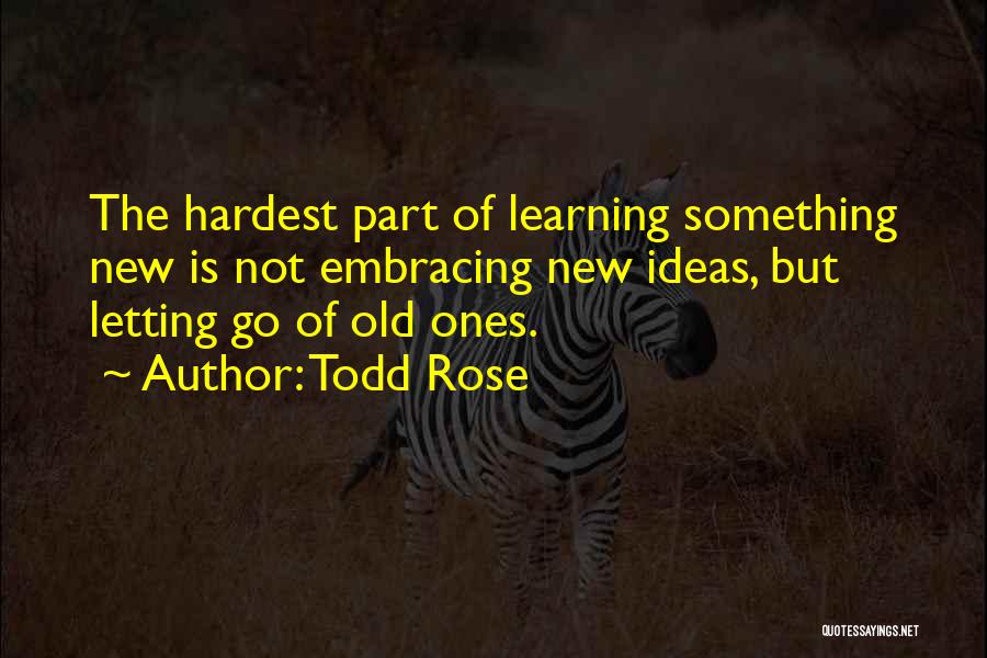 Todd Rose Quotes: The Hardest Part Of Learning Something New Is Not Embracing New Ideas, But Letting Go Of Old Ones.