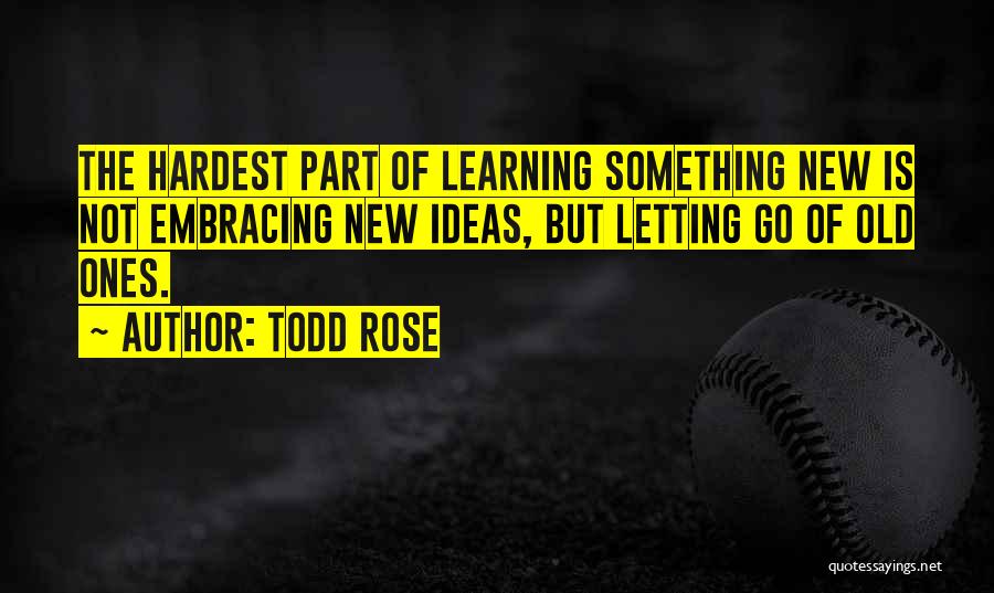 Todd Rose Quotes: The Hardest Part Of Learning Something New Is Not Embracing New Ideas, But Letting Go Of Old Ones.