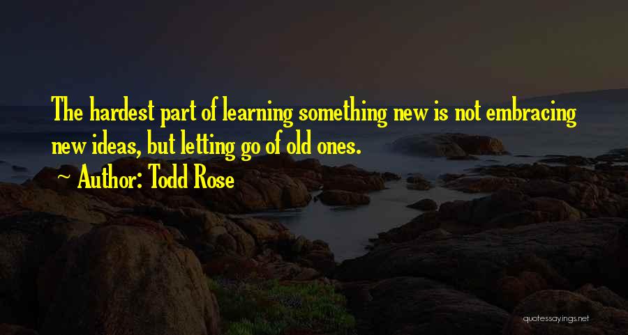 Todd Rose Quotes: The Hardest Part Of Learning Something New Is Not Embracing New Ideas, But Letting Go Of Old Ones.