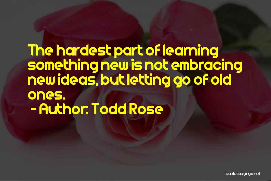 Todd Rose Quotes: The Hardest Part Of Learning Something New Is Not Embracing New Ideas, But Letting Go Of Old Ones.