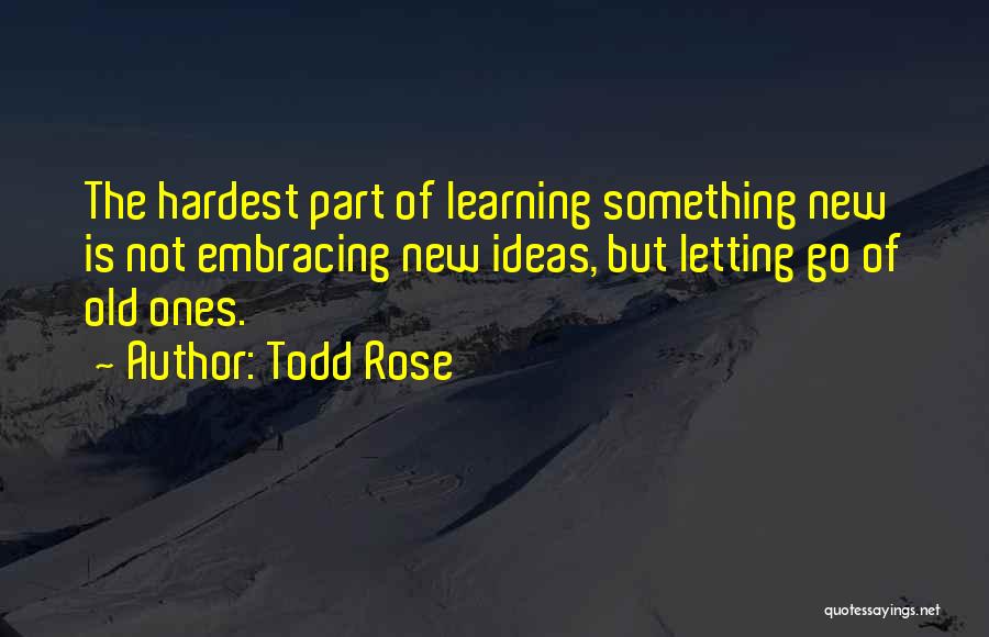 Todd Rose Quotes: The Hardest Part Of Learning Something New Is Not Embracing New Ideas, But Letting Go Of Old Ones.