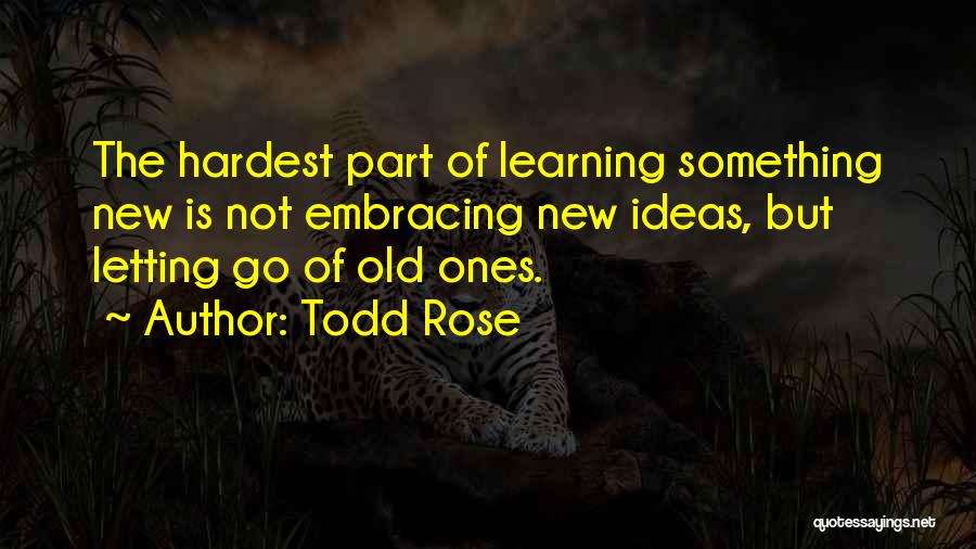 Todd Rose Quotes: The Hardest Part Of Learning Something New Is Not Embracing New Ideas, But Letting Go Of Old Ones.