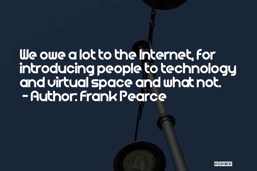 Frank Pearce Quotes: We Owe A Lot To The Internet, For Introducing People To Technology And Virtual Space And What Not.