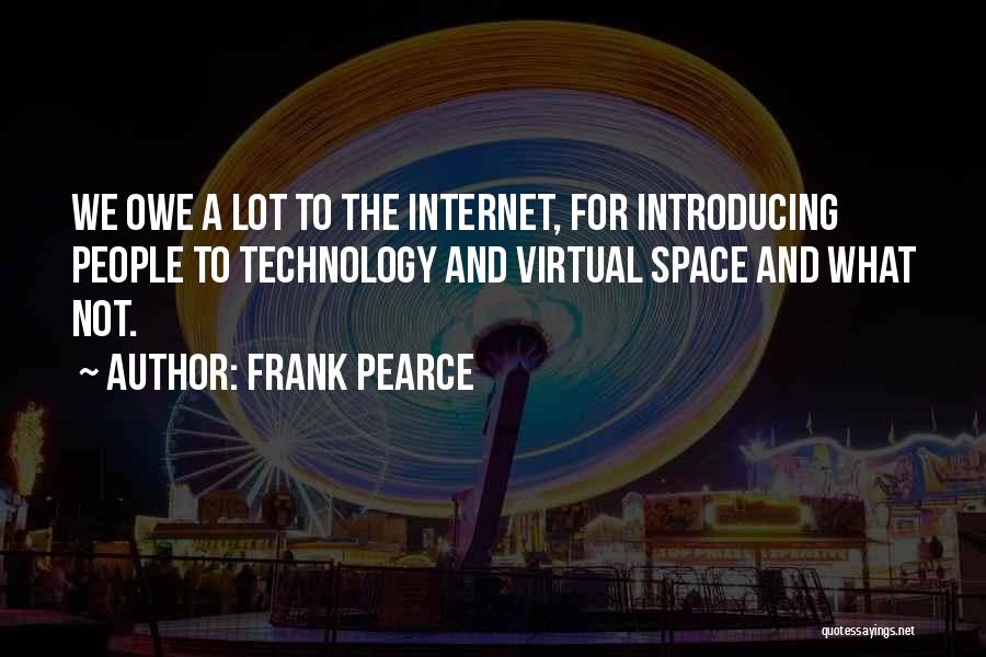 Frank Pearce Quotes: We Owe A Lot To The Internet, For Introducing People To Technology And Virtual Space And What Not.