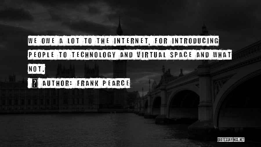 Frank Pearce Quotes: We Owe A Lot To The Internet, For Introducing People To Technology And Virtual Space And What Not.