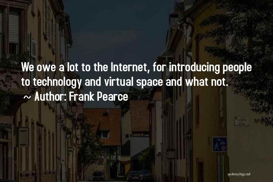 Frank Pearce Quotes: We Owe A Lot To The Internet, For Introducing People To Technology And Virtual Space And What Not.