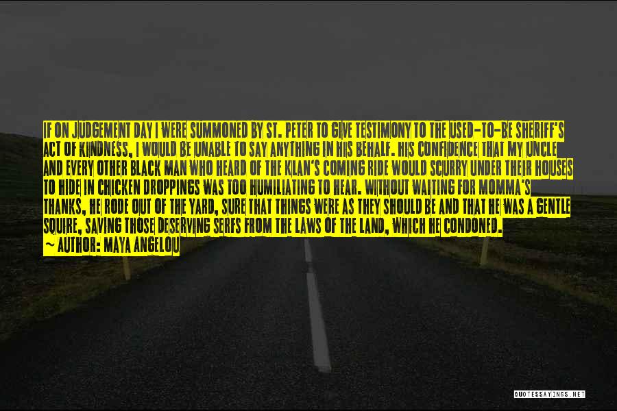 Maya Angelou Quotes: If On Judgement Day I Were Summoned By St. Peter To Give Testimony To The Used-to-be Sheriff's Act Of Kindness,