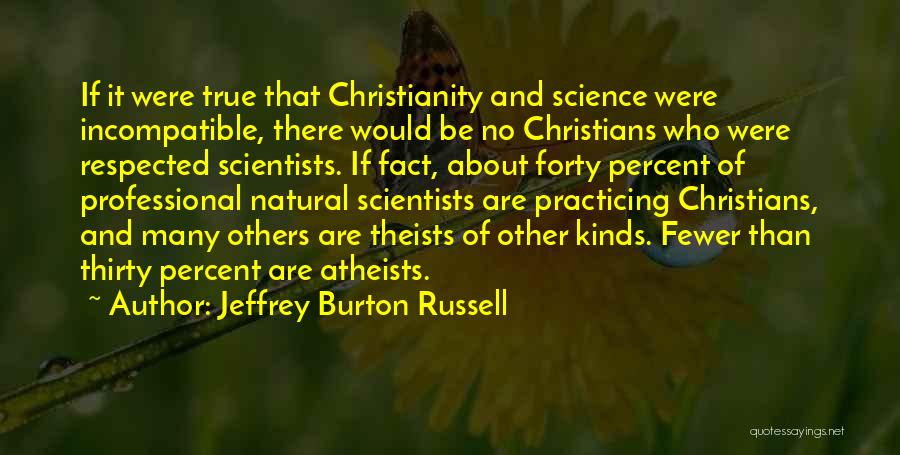 Jeffrey Burton Russell Quotes: If It Were True That Christianity And Science Were Incompatible, There Would Be No Christians Who Were Respected Scientists. If