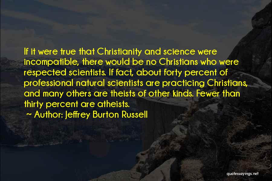 Jeffrey Burton Russell Quotes: If It Were True That Christianity And Science Were Incompatible, There Would Be No Christians Who Were Respected Scientists. If