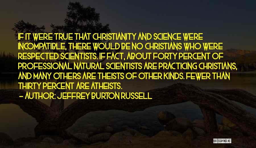 Jeffrey Burton Russell Quotes: If It Were True That Christianity And Science Were Incompatible, There Would Be No Christians Who Were Respected Scientists. If