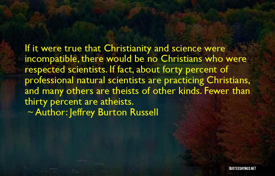 Jeffrey Burton Russell Quotes: If It Were True That Christianity And Science Were Incompatible, There Would Be No Christians Who Were Respected Scientists. If