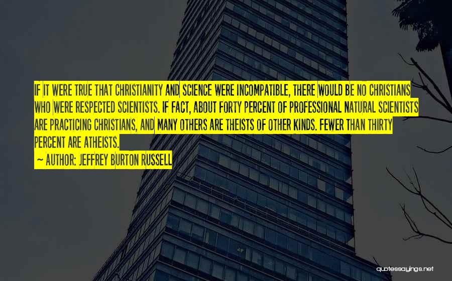 Jeffrey Burton Russell Quotes: If It Were True That Christianity And Science Were Incompatible, There Would Be No Christians Who Were Respected Scientists. If