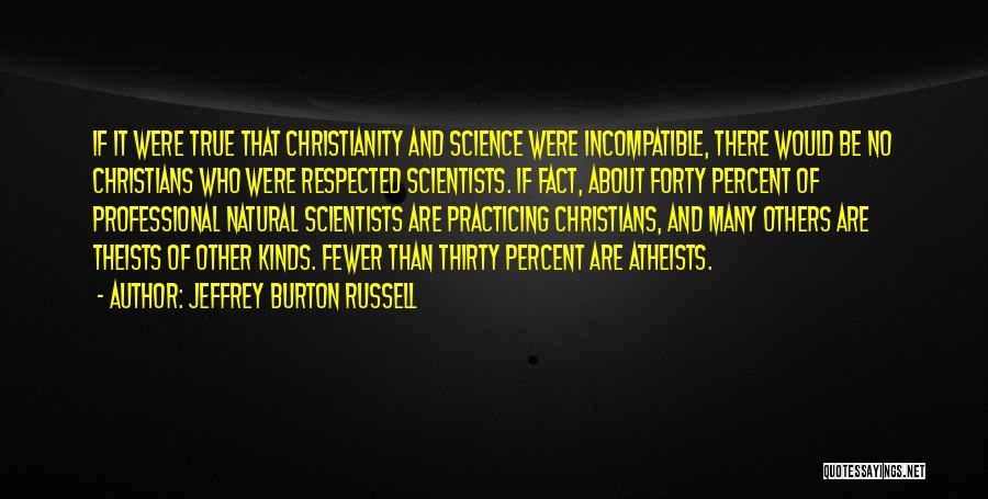 Jeffrey Burton Russell Quotes: If It Were True That Christianity And Science Were Incompatible, There Would Be No Christians Who Were Respected Scientists. If