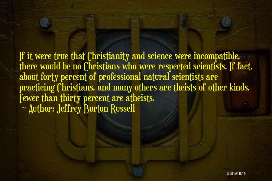 Jeffrey Burton Russell Quotes: If It Were True That Christianity And Science Were Incompatible, There Would Be No Christians Who Were Respected Scientists. If