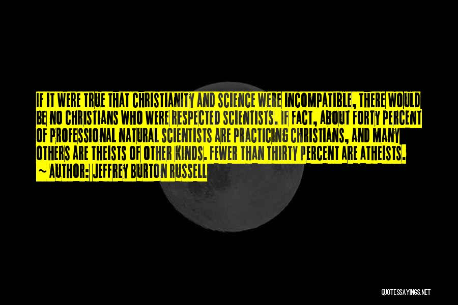 Jeffrey Burton Russell Quotes: If It Were True That Christianity And Science Were Incompatible, There Would Be No Christians Who Were Respected Scientists. If