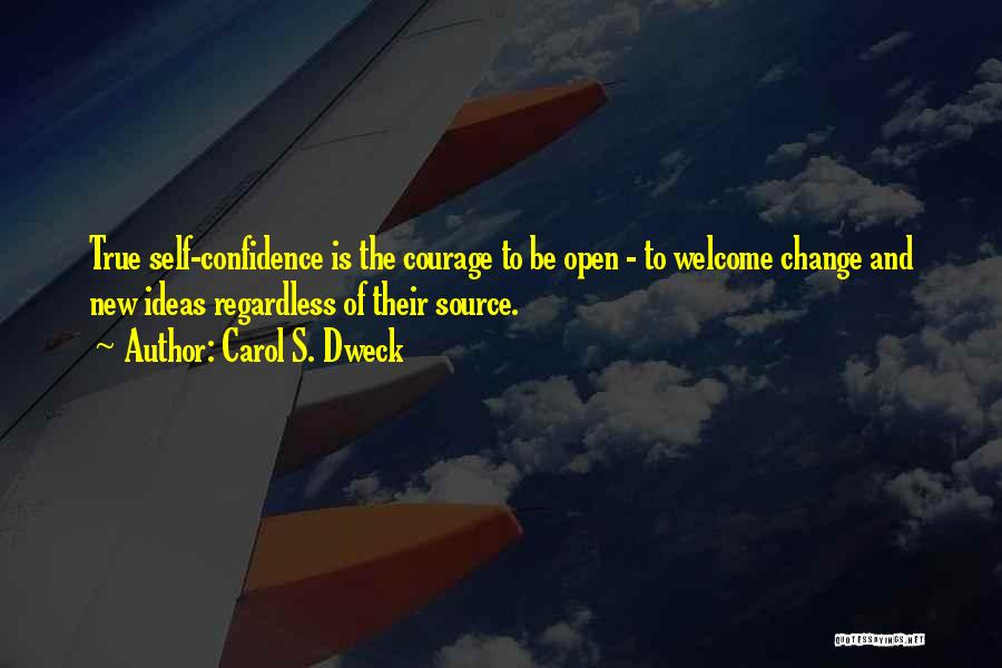 Carol S. Dweck Quotes: True Self-confidence Is The Courage To Be Open - To Welcome Change And New Ideas Regardless Of Their Source.