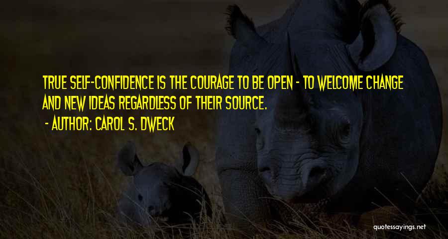 Carol S. Dweck Quotes: True Self-confidence Is The Courage To Be Open - To Welcome Change And New Ideas Regardless Of Their Source.