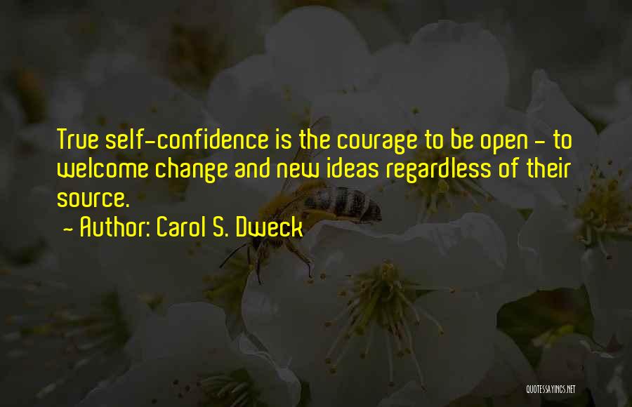 Carol S. Dweck Quotes: True Self-confidence Is The Courage To Be Open - To Welcome Change And New Ideas Regardless Of Their Source.