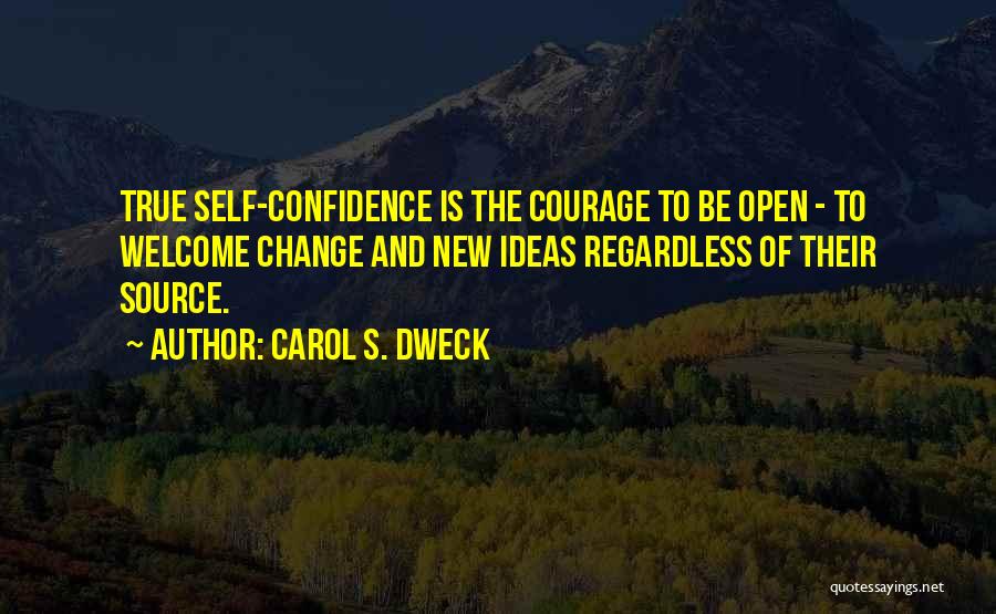 Carol S. Dweck Quotes: True Self-confidence Is The Courage To Be Open - To Welcome Change And New Ideas Regardless Of Their Source.