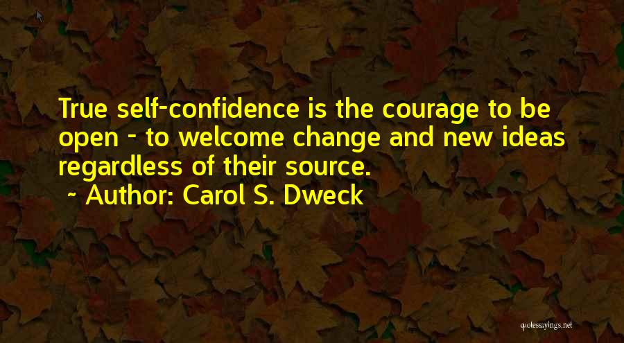 Carol S. Dweck Quotes: True Self-confidence Is The Courage To Be Open - To Welcome Change And New Ideas Regardless Of Their Source.