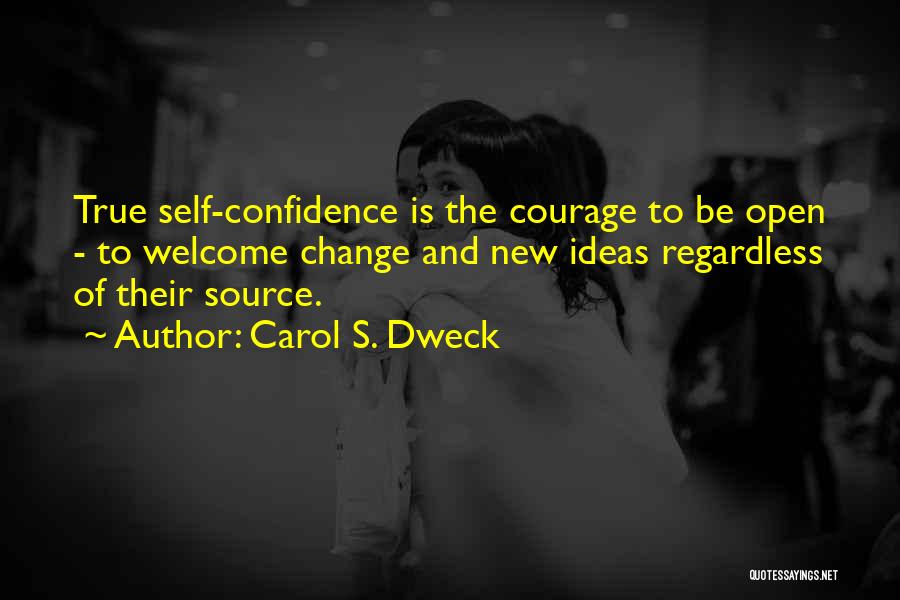 Carol S. Dweck Quotes: True Self-confidence Is The Courage To Be Open - To Welcome Change And New Ideas Regardless Of Their Source.