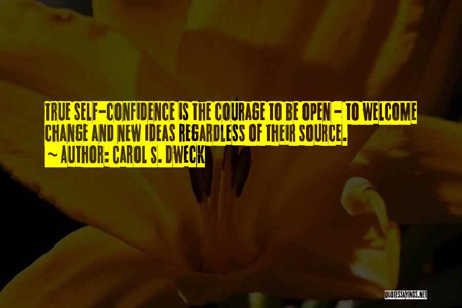 Carol S. Dweck Quotes: True Self-confidence Is The Courage To Be Open - To Welcome Change And New Ideas Regardless Of Their Source.
